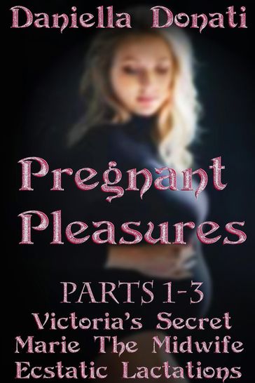 Pregnant Pleasures: Parts 1-3: Victoria's Secret, Marie the Midwife, Ecstatic Lactations - Daniella Donati