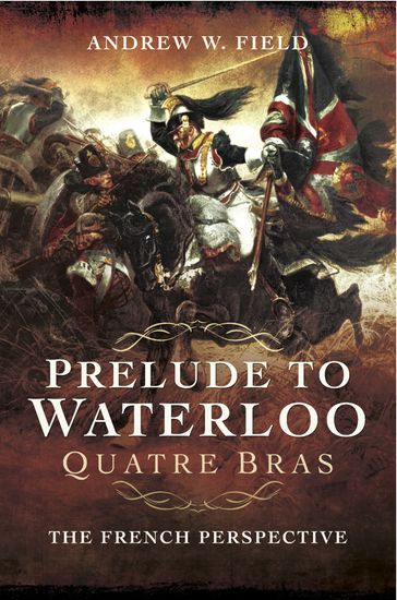 Prelude to Waterloo: Quatre Bras - Andrew W. Field