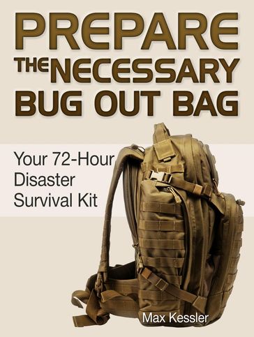 Prepare the Necessary Bug Out Bag: Your 72-Hour Disaster Survival Kit - Max Kessler