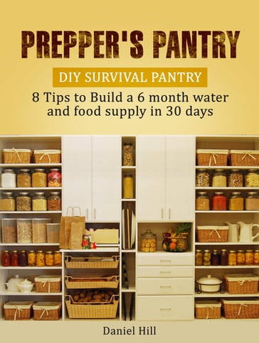 Prepper's Pantry: DIY Survival Pantry: 8 Tips to Build a 6 month water and food supply in 30 days - Daniel Hill
