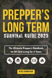 Preppers Long Term Survival Guide 2023: The Ultimate Prepper s Handbook for Off Grid Living for 5 Years. Ultimate Survival Tips, Off the Grid Survival Book