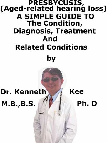 Presbycusis, (Age-related hearing loss) A Simple Guide To The Condition, Diagnosis, Treatment And Related Conditions - Kenneth Kee