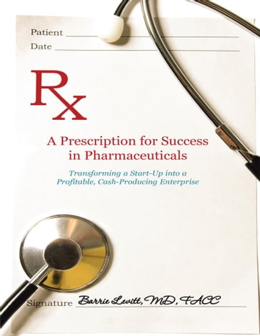 A Prescription for Success In Pharmaceuticals: Transforming a Startup Into a Profitable, Cash Producing Enterprise - Barrie Levitt - MD - FACC