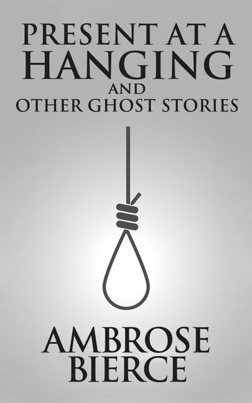 Present at a Hanging and Other Ghost Stories - Ambrose Gwinnett Bierce