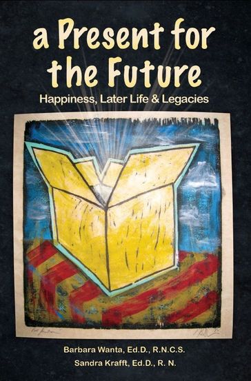 A Present for the Future: Happiness, Later Life & Legacies - Barbara Wanta Ed.D. R.N.C.S. - Sandra Krafft Ed.D. R.N.