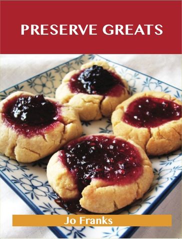 Preserve Greats: Delicious Preserve Recipes, The Top 100 Preserve Recipes - Jo Franks