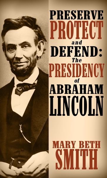 Preserve Protect and Defend: The Presedency of Abraham Lincoln - Mary Beth Smith