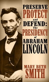 Preserve Protect and Defend: The Presedency of Abraham Lincoln