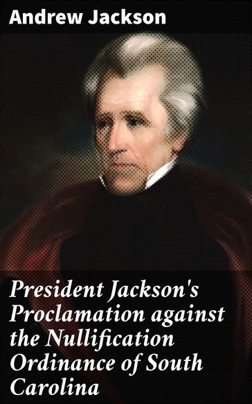President Jackson's Proclamation against the Nullification Ordinance of South Carolina - Andrew Jackson