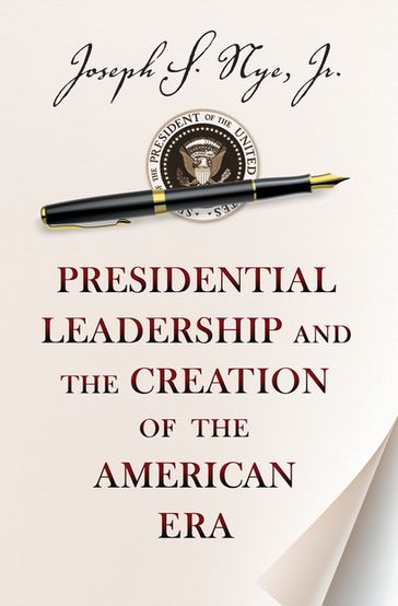 Presidential Leadership and the Creation of the American Era - Jr. Joseph S. Nye