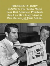 Presidents  Body Counts: The Twelve Worst and Four Best American Presidents Based on How Many Lived or Died Because of Their Actions