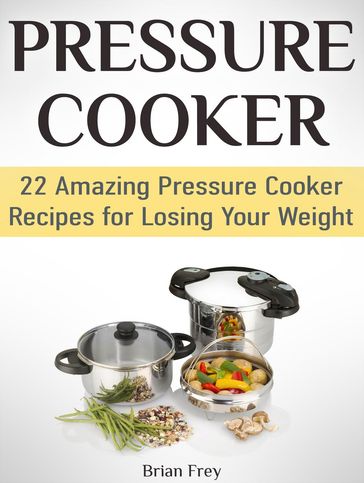 Pressure Cooker: 22 Amazing Pressure Cooker Recipes for Losing Your Weight - Brian Frey