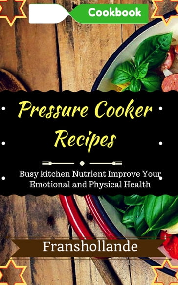 Pressure Cooker Recipes in busy kitchen: 100 Delicious & Nutrient Improve Your Emotional and Physical Health - Franshollande