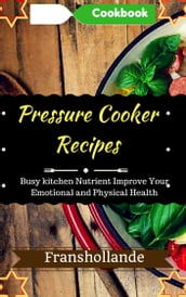 Pressure Cooker Recipes in busy kitchen: 100 Delicious & Nutrient Improve Your Emotional and Physical Health