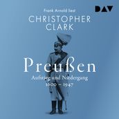 Preußen. Aufstieg und Niedergang 1600-1947 (Ungekürzt)