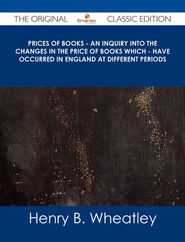 Prices of Books - An Inquiry into the Changes in the Price of Books which - have occurred in England at different Periods - The Original Classic Edition - Henry B. Wheatley