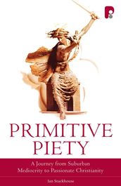 Primitive Piety: A Journey from Suburban Mediocrity to Passionate Christianity