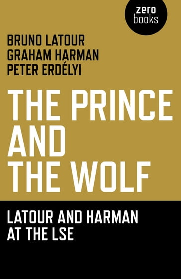 Prince and the Wolf: Latour and Harman at the LSE, The: The Latour and Harman at the LSE - Bruno Latour - Graham Harmon - Peter Erdely