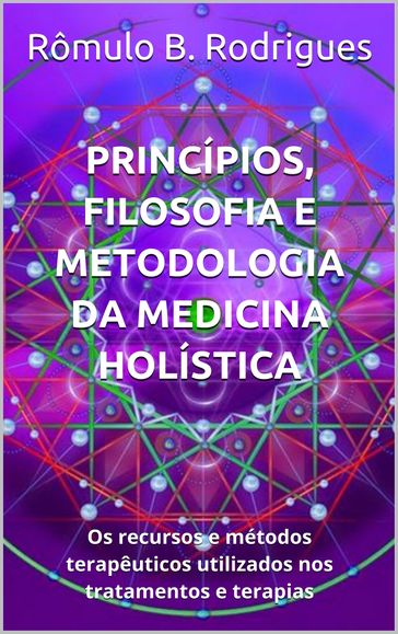 Princípios, filosofia e Metodologia da Medicina Holística: Os Recursos E MÉTODOS Terapeuticos utilizados Nos Tratamentos e terapias - Rômulo B. Rodrigues