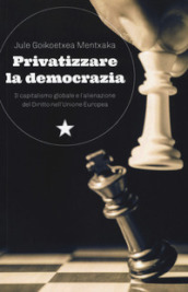 Privatizzare la democrazia. Il capitalismo globale e l alienazione del Diritto nell Unione Europea