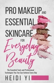 Pro Makeup and Essential Skincare for Everyday Beauty: The Essential Tools and Professional Techniques You Too Can Achieve Every Day