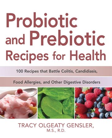 Probiotic and Prebiotic Recipes for Health: 100 Recipes that Battle Colitis, Candidiasis, Food Allergies, and Other Digestive Disorders - Tracy Olgeaty Gensler