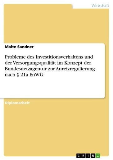 Probleme des Investitionsverhaltens und der Versorgungsqualität im Konzept der Bundesnetzagentur zur Anreizregulierung nach § 21a EnWG - Malte Sandner