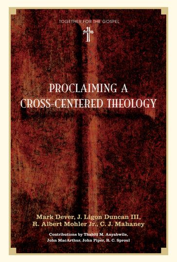 Proclaiming a Cross-centered Theology (Contributors: Thabiti M. Anyabwile, John MacArthur, John Piper, R.C. Sproul) - Mark Dever - Thabiti M. Anyabwile - John MacArthur - R. C. Sproul - John Piper - C. J. Mahaney - Jr. R. Albert Mohler - J. Ligon Duncan