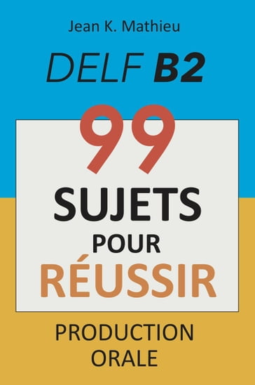 Production Orale DELF B2 - 99 SUJETS POUR RÉUSSIR - Jean K. MATHIEU