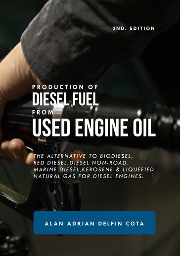 Production of Diesel Fuel from Used Engine Oil: 2nd Edition: The Alternative to Biodiesel, Red Diesel, Diesel Non-road, Marine Diesel, Kerosene & Liquefied Natural Gas for Diesel Engines - Alan Delfin Sr