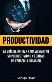 Productividad: La Guía Definitiva Para Aumentar Su Productividad Y Formas De Vencer La Dilación