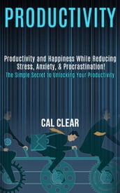 Productivity: Productivity and Happiness While Reducing Stress, Anxiety, & Procrastination! (the Simple Secret to Unlocking Your Productivity)