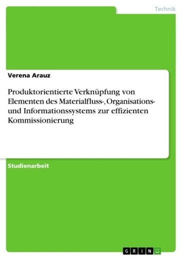 Produktorientierte Verknüpfung von Elementen des Materialfluss-, Organisations- und Informationssystems zur effizienten Kommissionierung - Verena Arauz