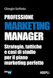 Professione Marketing Manager. Strategie, tattiche e casi di studio per il piano marketing perfetto