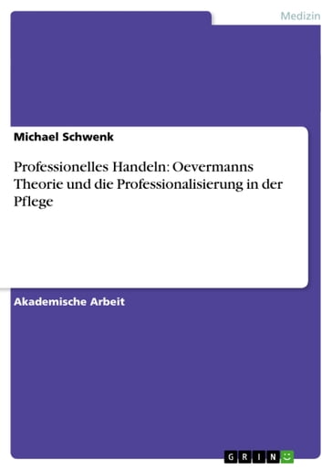 Professionelles Handeln: Oevermanns Theorie und die Professionalisierung in der Pflege - Michael Schwenk