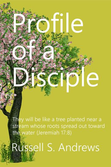 Profile Of A Disciple: They Will Be Like A Tree Planted Near A Stream Whose Roots Spread Out Toward The Water (Jeremiah 17:8) - Russell S Andrews