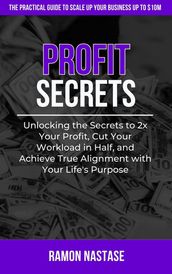 Profit Secrets: Unlocking the Secrets to 2x Your Business Profits, Cut Your Workload in Half, and Achieve True Alignment with Your Life s Purpose