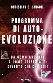 Programma di autoevoluzione. Da uomo animale a uomo spirituale: diventa ciò che sei!