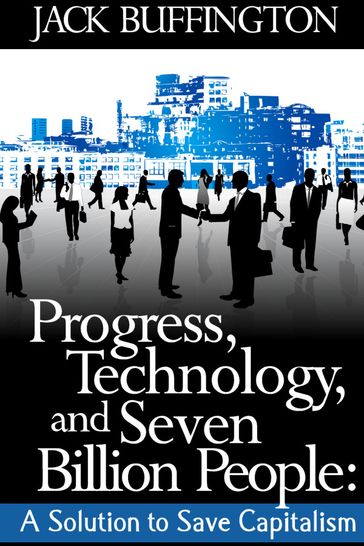 Progress, Technology and Seven Billion People: A Solution to Save Capitalism - Jack Buffington