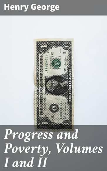 Progress and Poverty, Volumes I and II - Henry George