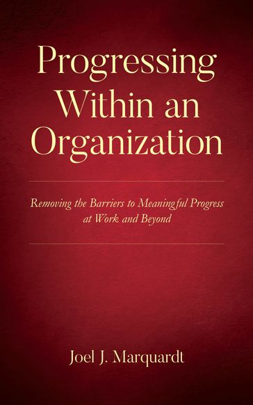 Progressing Within an Organization: Removing the Barriers to Meaningful Progress at Work and Beyond - Joel Marquardt