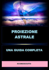 Proiezione astrale. Una guida completa