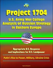 Project 1704: U.S. Army War College Analysis of Russian Strategy in Eastern Europe, Appropriate U.S. Response, and Implications for U.S. Landpower - Putin s Rise to Power, Military, Ukraine Crisis