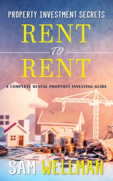 Property Investment Secrets - Rent to Rent: A Complete Rental Property Investing Guide - Sam Wellman