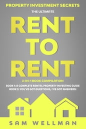 Property Investment Secrets - The Ultimate Rent To Rent 2-in-1 Book Compilation - Book 1: A Complete Rental Property Investing Guide - Book 2: You
