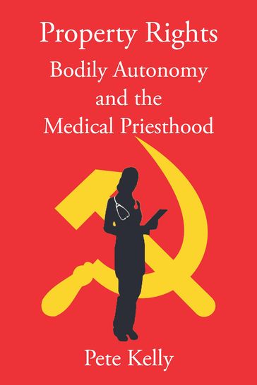 Property Rights Bodily Autonomy and the Medical Priesthood - Pete Kelly