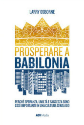 Prosperare a Babilonia. Perché speranza, umiltà e saggezza sono così importanti in una cultura senza Dio. Nuova ediz.