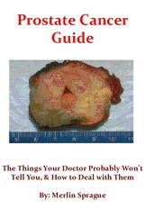 Prostate Cancer Guide, The Things Your Doctor Probably Won t Tell You, & How To Deal With Them.