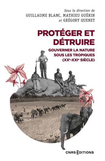 Protéger et détruire - Gouverner la nature sous les tropiques (XXe-XXIe siècle) - Guillaume Blanc - Mathieu Guerin - Grégory QUENET