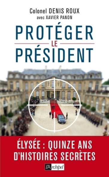 Protégez le président ! - Quinze ans d'histoires seccrètes - Denis Roux - Xavier Panon